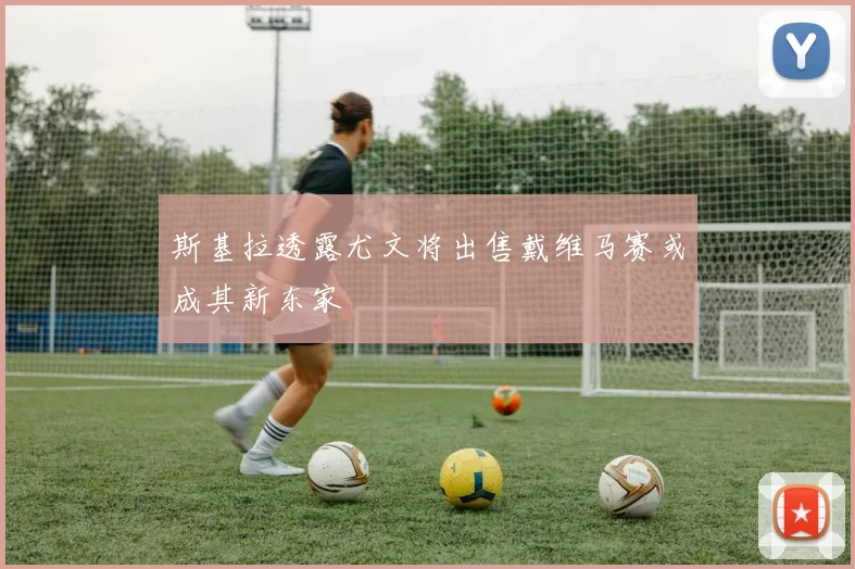 斯基拉透露尤文将出售戴维马赛或成其新东家