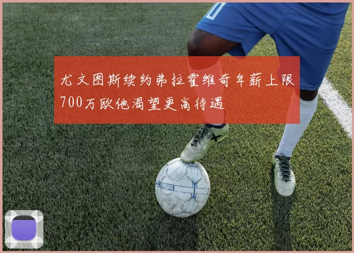尤文图斯续约弗拉霍维奇年薪上限700万欧他渴望更高待遇