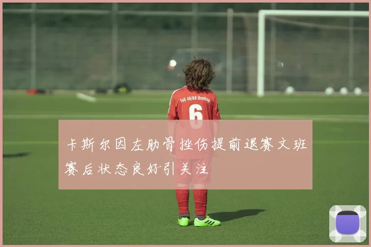 卡斯尔因左肋骨挫伤提前退赛文班赛后状态良好引关注