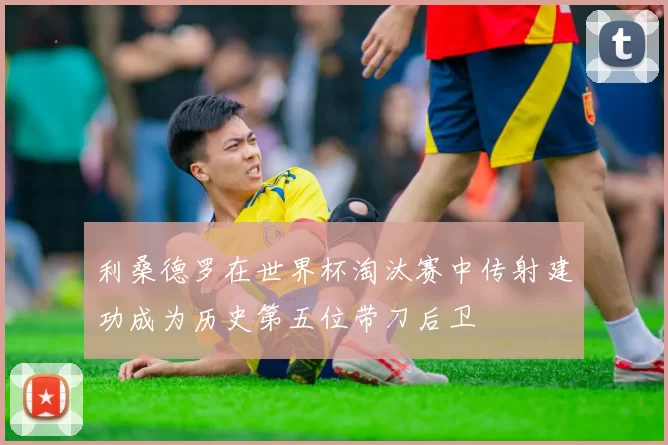 利桑德罗在世界杯淘汰赛中传射建功成为历史第五位带刀后卫