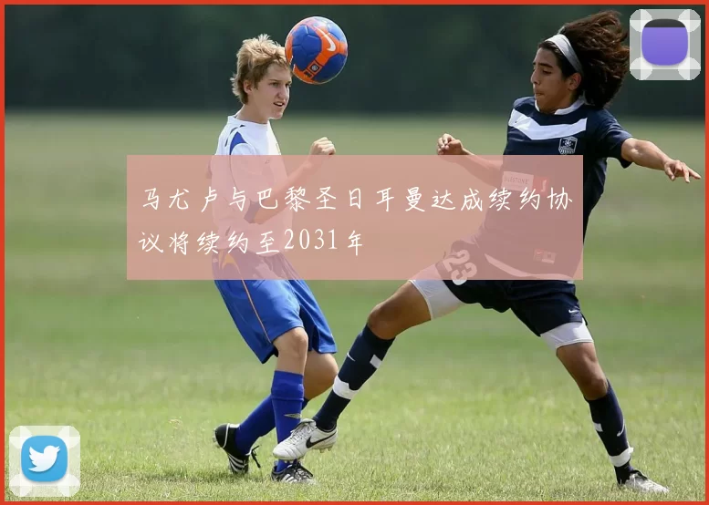 马尤卢与巴黎圣日耳曼达成续约协议将续约至2031年