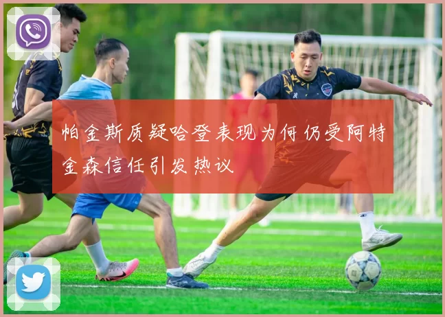 帕金斯质疑哈登表现为何仍受阿特金森信任引发热议