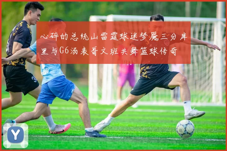 心碎的总统山雷霆球迷梦魇三分库里与G6汤表哥文班共舞篮球传奇