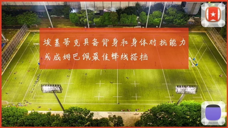 埃基蒂克具备背身和身体对抗能力或成姆巴佩最佳锋线搭档