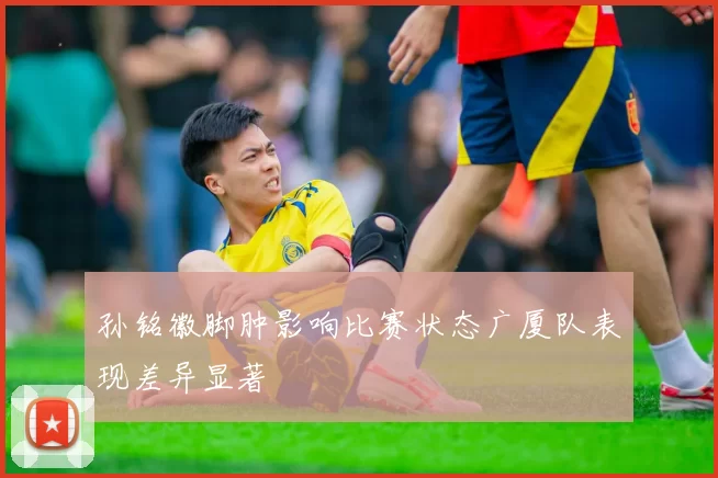 孙铭徽脚肿影响比赛状态广厦队表现差异显著