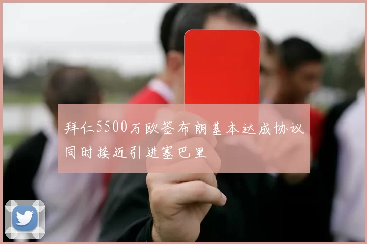 拜仁5500万欧签布朗基本达成协议同时接近引进塞巴里