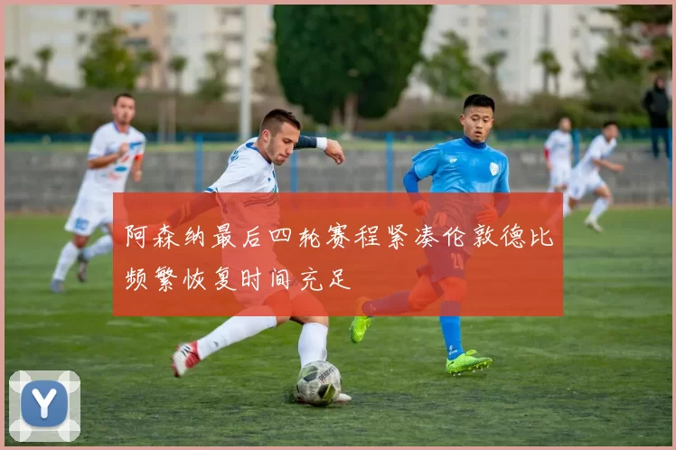 阿森纳最后四轮赛程紧凑伦敦德比频繁恢复时间充足