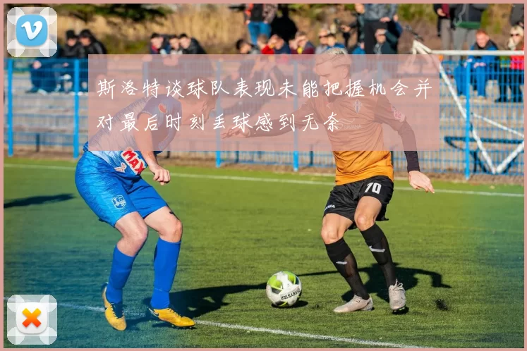 斯洛特谈球队表现未能把握机会并对最后时刻丢球感到无奈