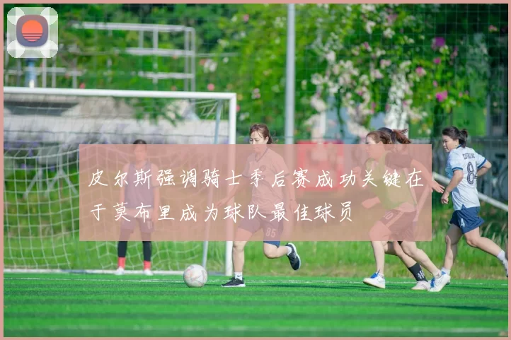 皮尔斯强调骑士季后赛成功关键在于莫布里成为球队最佳球员