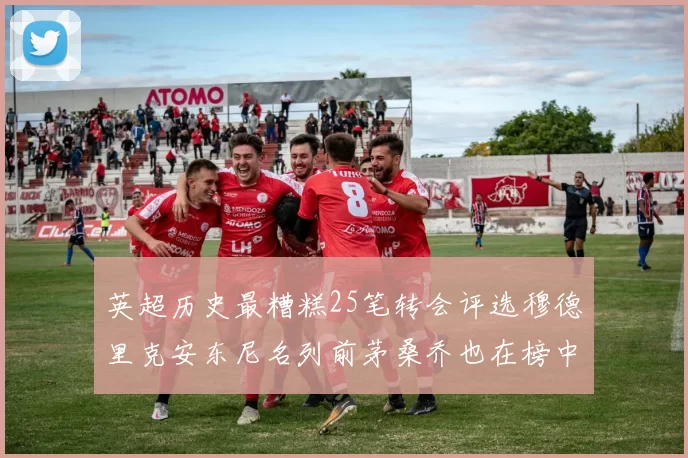英超历史最糟糕25笔转会评选穆德里克安东尼名列前茅桑乔也在榜中