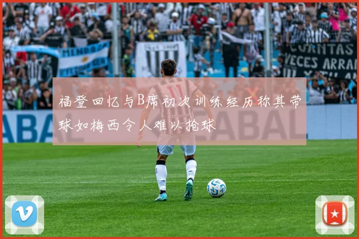 福登回忆与B席初次训练经历称其带球如梅西令人难以抢球