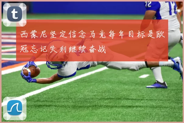 西蒙尼坚定信念马竞每年目标是欧冠忘记失利继续奋战