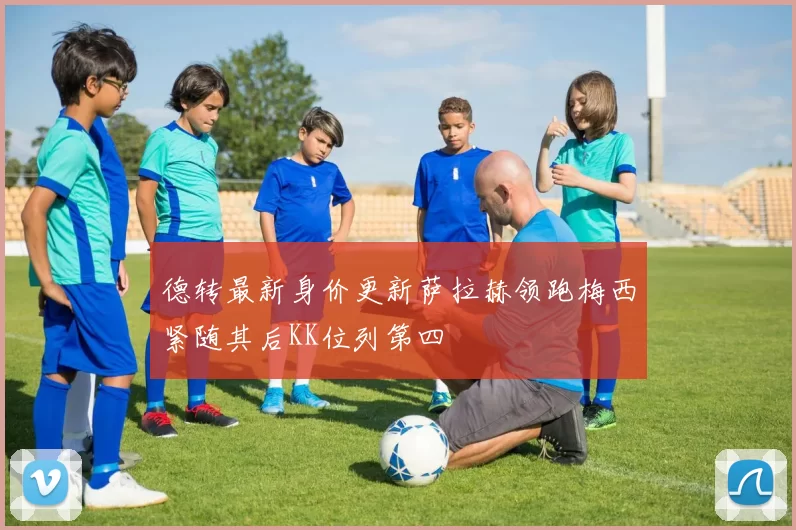 德转最新身价更新萨拉赫领跑梅西紧随其后KK位列第四