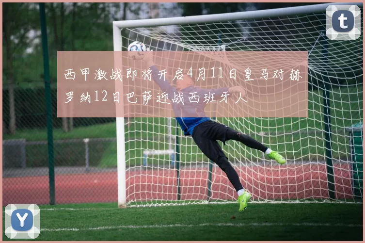西甲激战即将开启4月11日皇马对赫罗纳12日巴萨迎战西班牙人