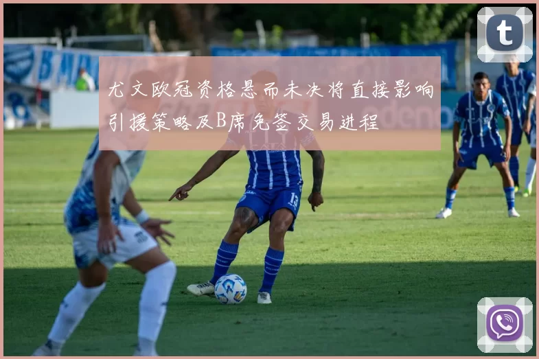 尤文欧冠资格悬而未决将直接影响引援策略及B席免签交易进程