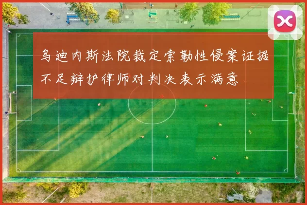 乌迪内斯法院裁定索勒性侵案证据不足辩护律师对判决表示满意